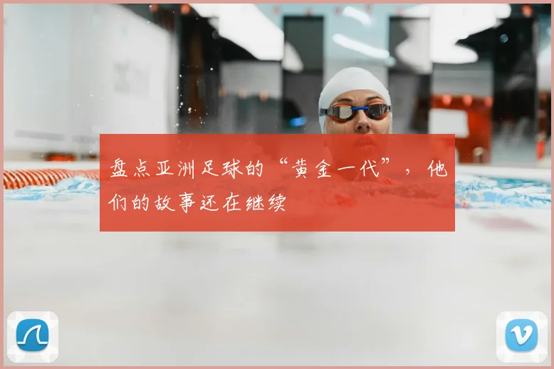 盘点亚洲足球的“黄金一代”，他们的故事还在继续