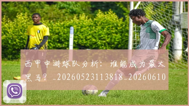西甲中游球队分析:谁能成为最大黑马?_20260523113818_20260610170154