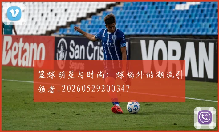 篮球明星与时尚：球场外的潮流引领者_20260529200347