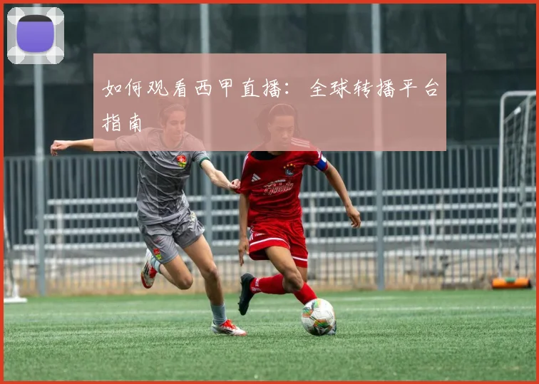 如何观看西甲直播：全球转播平台指南
