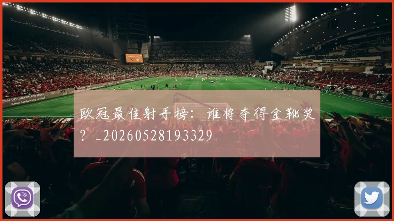 欧冠最佳射手榜:谁将夺得金靴奖?_20260528193329