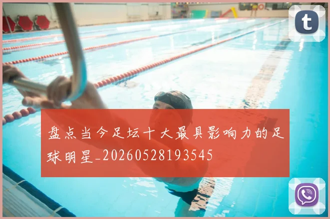 盘点当今足坛十大最具影响力的足球明星_20260528193545