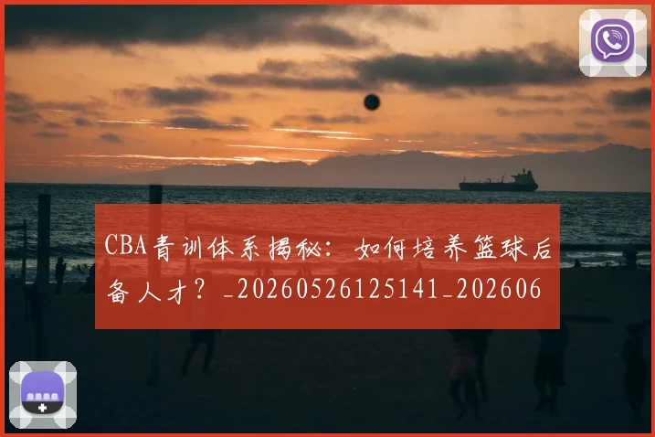CBA青训体系揭秘:如何培养篮球后备人才?_20260526125141_20260606165322