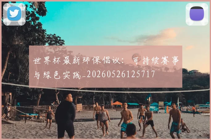 世界杯最新环保倡议：可持续赛事与绿色实践_20260526125717