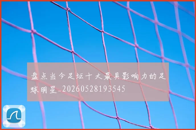 盘点当今足坛十大最具影响力的足球明星_20260528193545