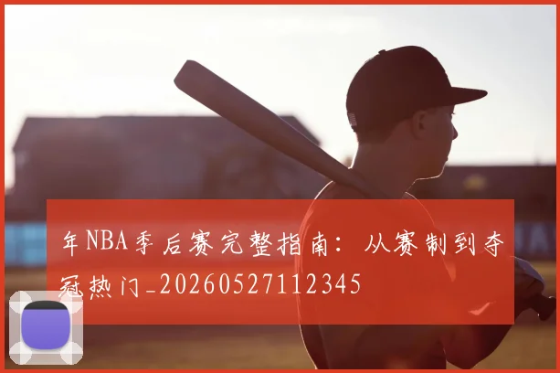 年NBA季后赛完整指南：从赛制到夺冠热门_20260527112345