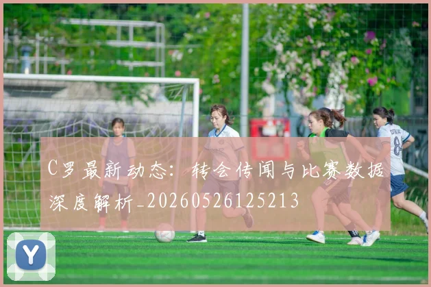 C罗最新动态:转会传闻与比赛数据深度解析_20260526125213