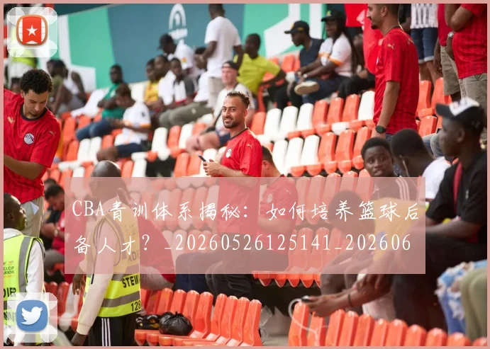 CBA青训体系揭秘:如何培养篮球后备人才?_20260526125141_20260606165322