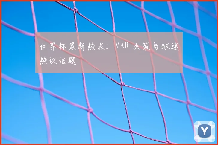 世界杯最新热点:VAR 决策与球迷热议话题