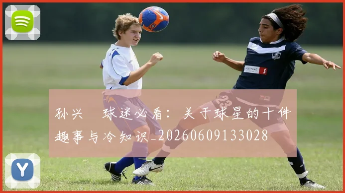 孙兴慜球迷必看:关于球星的十件趣事与冷知识_20260609133028