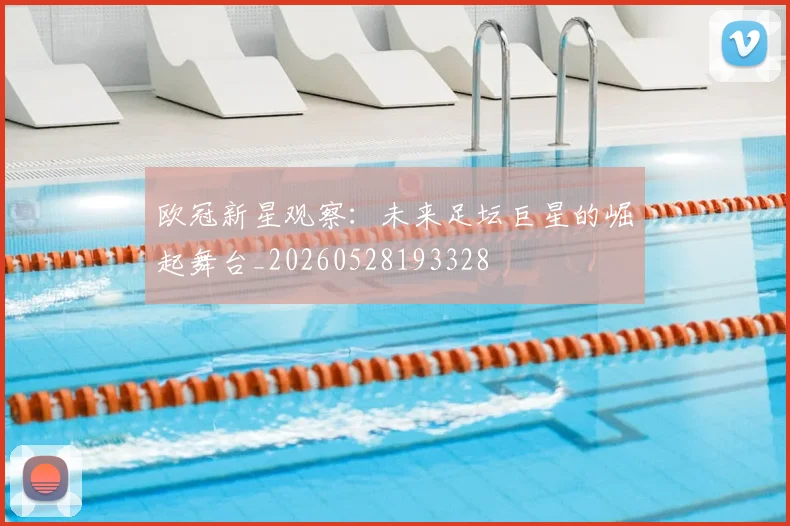 欧冠新星观察：未来足坛巨星的崛起舞台_20260528193328