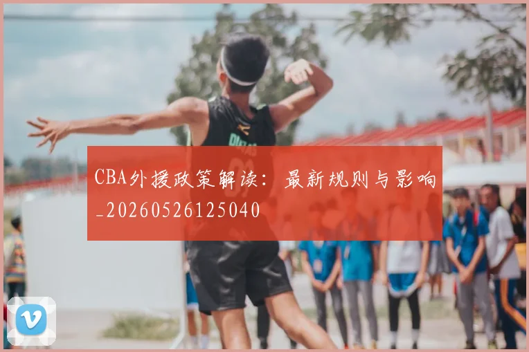 CBA外援政策解读：最新规则与影响_20260526125040