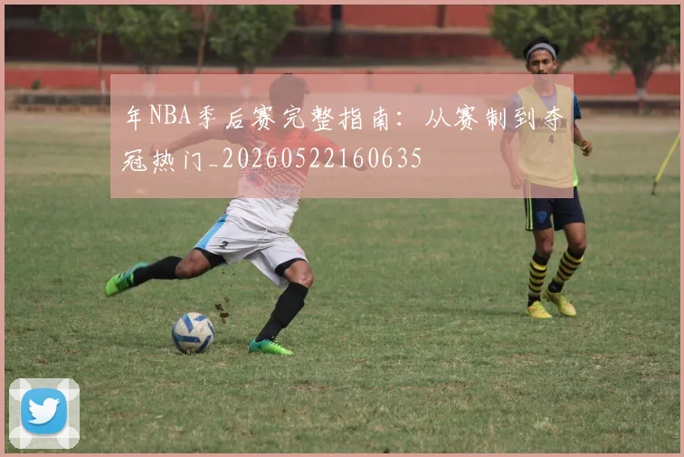 年NBA季后赛完整指南：从赛制到夺冠热门_20260522160635