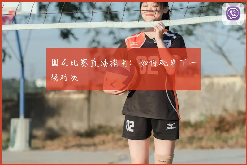 国足比赛直播指南:如何观看下一场对决