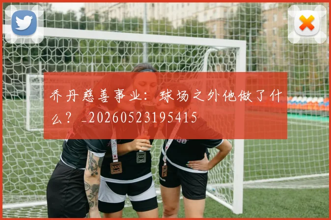 乔丹慈善事业：球场之外他做了什么？_20260523195415