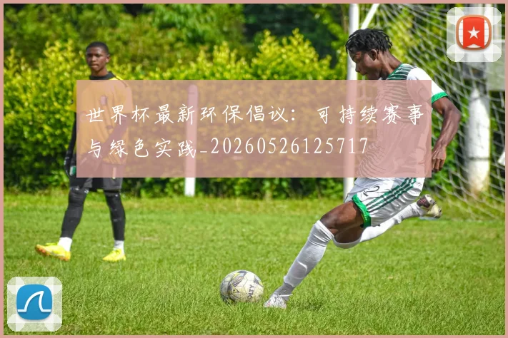 世界杯最新环保倡议：可持续赛事与绿色实践_20260526125717