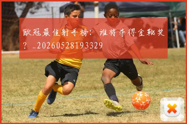 欧冠最佳射手榜:谁将夺得金靴奖?_20260528193329