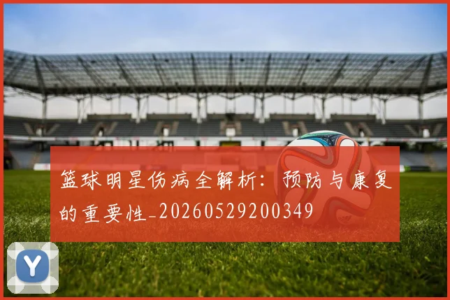 篮球明星伤病全解析：预防与康复的重要性_20260529200349