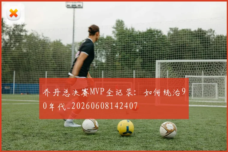 乔丹总决赛MVP全记录：如何统治90年代_20260608142407