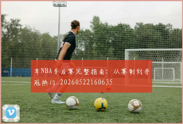 年NBA季后赛完整指南:从赛制到夺冠热门_20260522160635